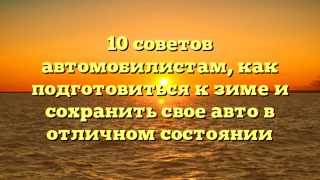 10 советов автомобилистам, как подготовиться к зиме и сохранить свое авто в отличном состоянии