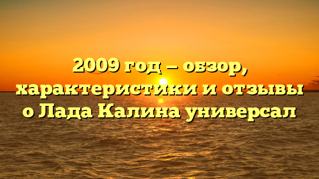 2009 год — обзор, характеристики и отзывы о Лада Калина универсал