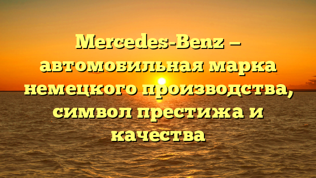 Mercedes-Benz — автомобильная марка немецкого производства, символ престижа и качества