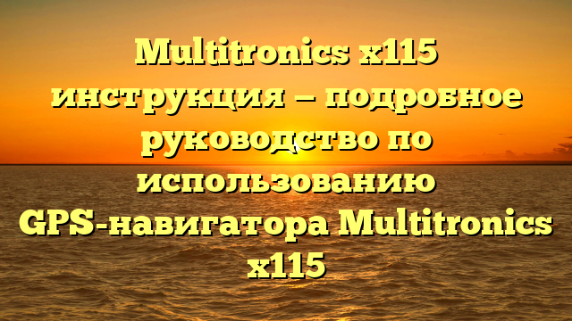 Multitronics x115 инструкция — подробное руководство по использованию GPS-навигатора Multitronics x115