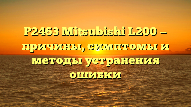 P2463 Mitsubishi L200 — причины, симптомы и методы устранения ошибки