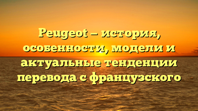 Peugeot — история, особенности, модели и актуальные тенденции перевода с французского