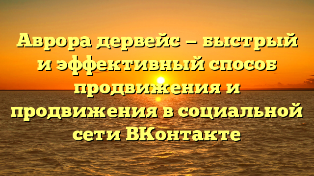 Аврора дервейс — быстрый и эффективный способ продвижения и продвижения в социальной сети ВКонтакте