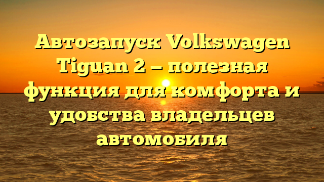 Автозапуск Volkswagen Tiguan 2 — полезная функция для комфорта и удобства владельцев автомобиля