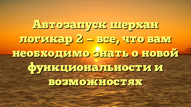 Автозапуск шерхан логикар 2 — все, что вам необходимо знать о новой функциональности и возможностях