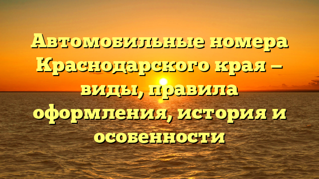 Автомобильные номера Краснодарского края — виды, правила оформления, история и особенности