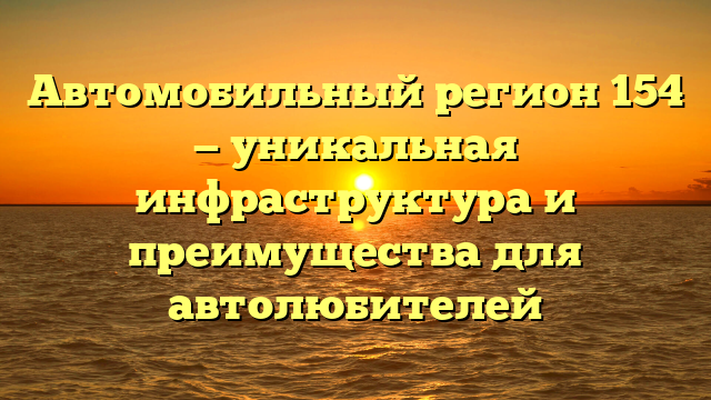 Автомобильный регион 154 — уникальная инфраструктура и преимущества для автолюбителей