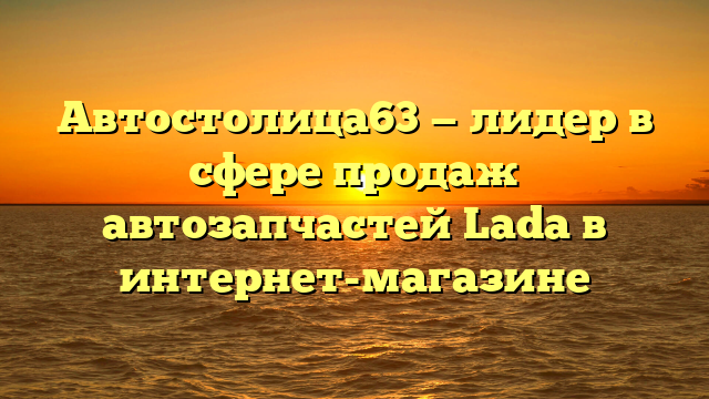 Автостолица63 — лидер в сфере продаж автозапчастей Lada в интернет-магазине