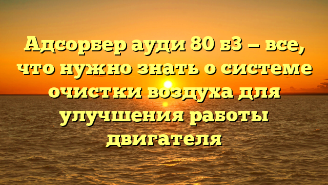 Адсорбер ауди 80 б3 — все, что нужно знать о системе очистки воздуха для улучшения работы двигателя