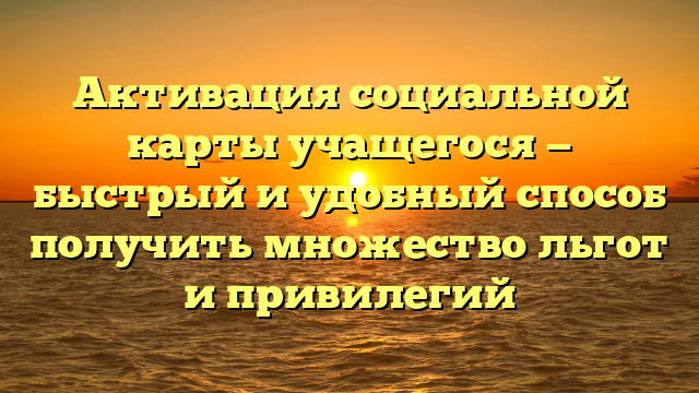 Активация социальной карты учащегося — быстрый и удобный способ получить множество льгот и привилегий