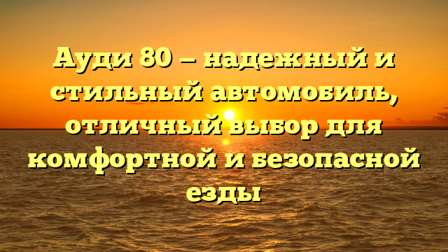 Ауди 80 — надежный и стильный автомобиль, отличный выбор для комфортной и безопасной езды