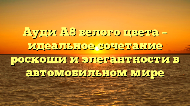 Ауди А8 белого цвета – идеальное сочетание роскоши и элегантности в автомобильном мире