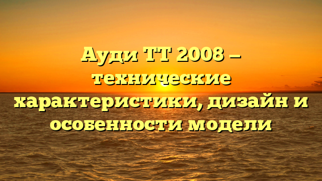 Ауди ТТ 2008 — технические характеристики, дизайн и особенности модели