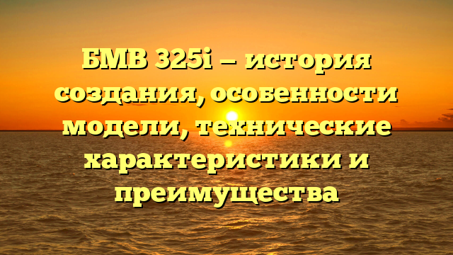 БМВ 325i — история создания, особенности модели, технические характеристики и преимущества