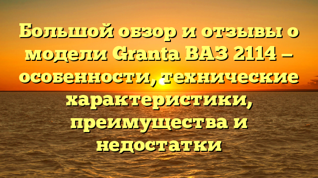 Большой обзор и отзывы о модели Granta ВАЗ 2114 — особенности, технические характеристики, преимущества и недостатки