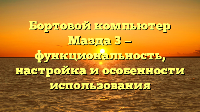 Бортовой компьютер Мазда 3 — функциональность, настройка и особенности использования