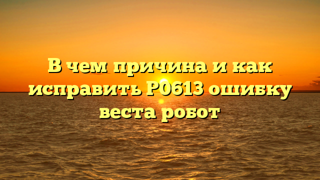 В чем причина и как исправить P0613 ошибку веста робот