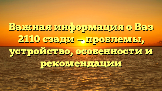 Важная информация о Ваз 2110 сзади — проблемы, устройство, особенности и рекомендации