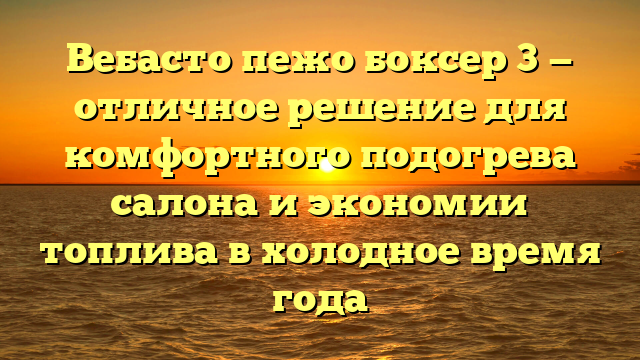 Вебасто пежо боксер 3 — отличное решение для комфортного подогрева салона и экономии топлива в холодное время года