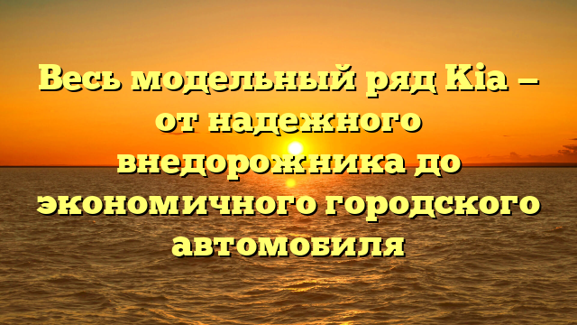 Весь модельный ряд Kia — от надежного внедорожника до экономичного городского автомобиля