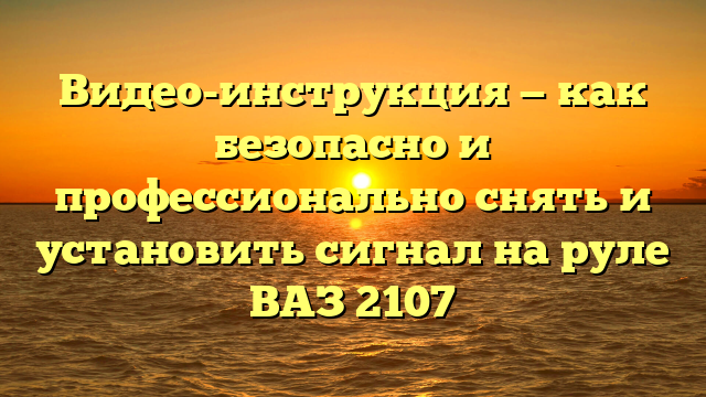 Видео-инструкция — как безопасно и профессионально снять и установить сигнал на руле ВАЗ 2107