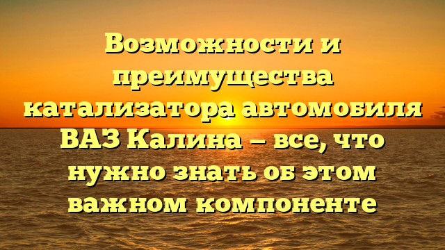 Возможности и преимущества катализатора автомобиля ВАЗ Калина — все, что нужно знать об этом важном компоненте