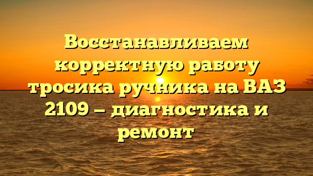 Восстанавливаем корректную работу тросика ручника на ВАЗ 2109 — диагностика и ремонт