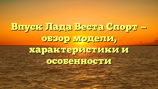 Впуск Лада Веста Спорт — обзор модели, характеристики и особенности