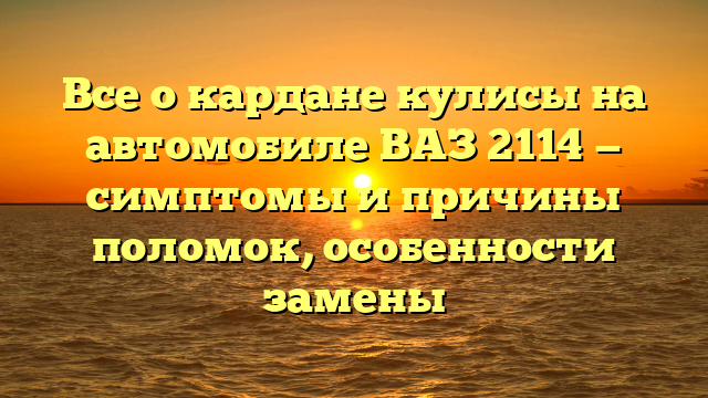 Все о кардане кулисы на автомобиле ВАЗ 2114 — симптомы и причины поломок, особенности замены