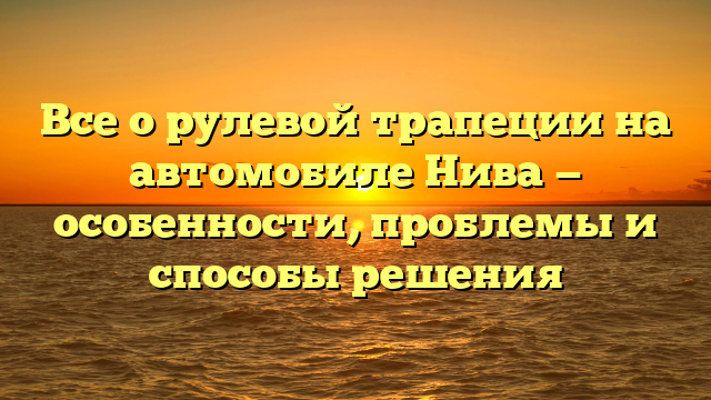 Все о рулевой трапеции на автомобиле Нива — особенности, проблемы и способы решения