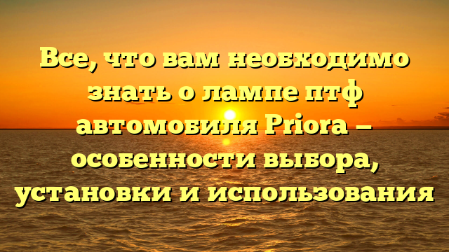 Все, что вам необходимо знать о лампе птф автомобиля Priora — особенности выбора, установки и использования