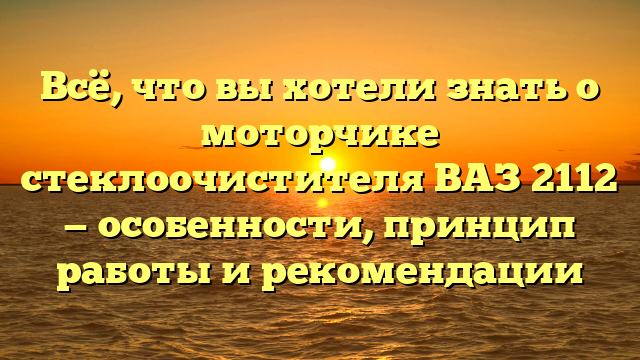 Всё, что вы хотели знать о моторчике стеклоочистителя ВАЗ 2112 — особенности, принцип работы и рекомендации