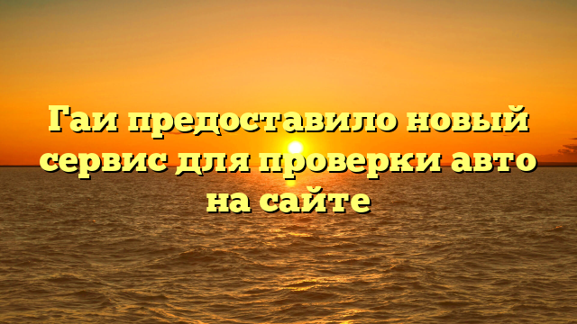 Гаи предоставило новый сервис для проверки авто на сайте