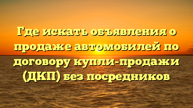 Где искать объявления о продаже автомобилей по договору купли-продажи (ДКП) без посредников