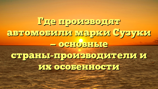 Где производят автомобили марки Сузуки — основные страны-производители и их особенности