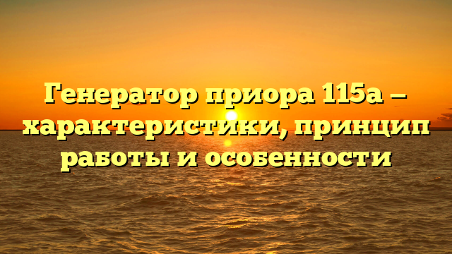 Генератор приора 115а — характеристики, принцип работы и особенности