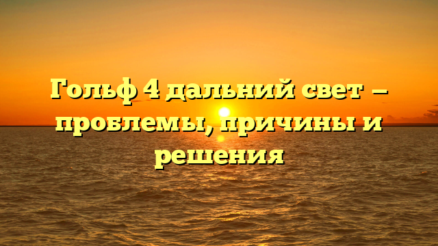 Гольф 4 дальний свет — проблемы, причины и решения