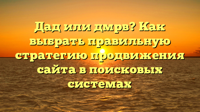 Дад или дмрв? Как выбрать правильную стратегию продвижения сайта в поисковых системах