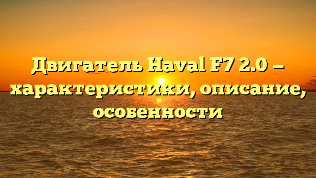 Двигатель Haval F7 2.0 — характеристики, описание, особенности