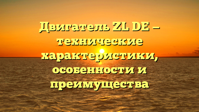 Двигатель ZL DE — технические характеристики, особенности и преимущества