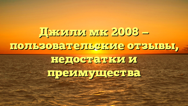 Джили мк 2008 — пользовательские отзывы, недостатки и преимущества