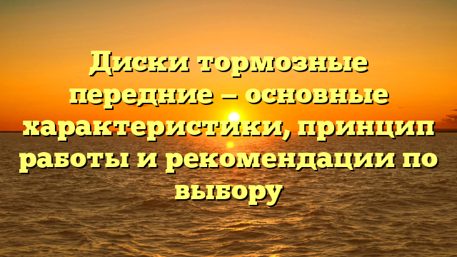 Диски тормозные передние — основные характеристики, принцип работы и рекомендации по выбору