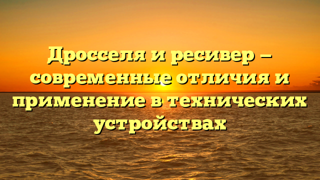 Дросселя и ресивер — современные отличия и применение в технических устройствах