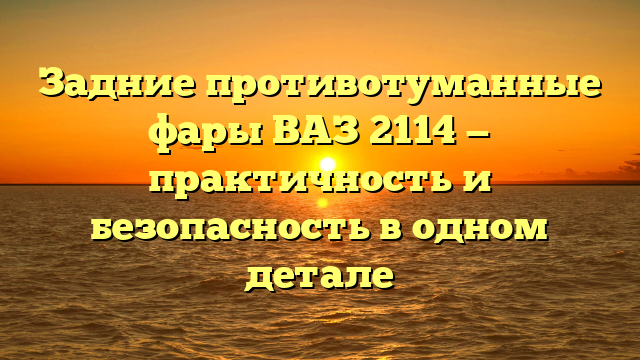 Задние противотуманные фары ВАЗ 2114 — практичность и безопасность в одном детале