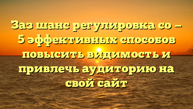 Заз шанс регулировка со — 5 эффективных способов повысить видимость и привлечь аудиторию на свой сайт