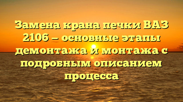 Замена крана печки ВАЗ 2106 — основные этапы демонтажа и монтажа с подробным описанием процесса