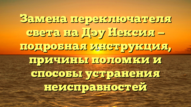 Замена переключателя света на Дэу Нексия — подробная инструкция, причины поломки и способы устранения неисправностей