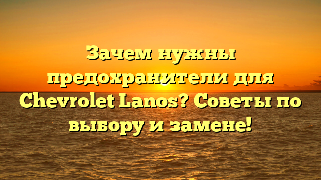 Зачем нужны предохранители для Chevrolet Lanos? Советы по выбору и замене!