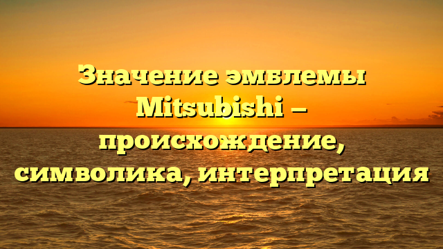 Значение эмблемы Mitsubishi — происхождение, символика, интерпретация