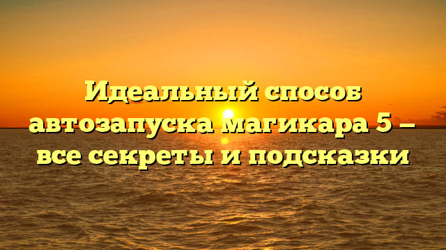 Идеальный способ автозапуска магикара 5 — все секреты и подсказки